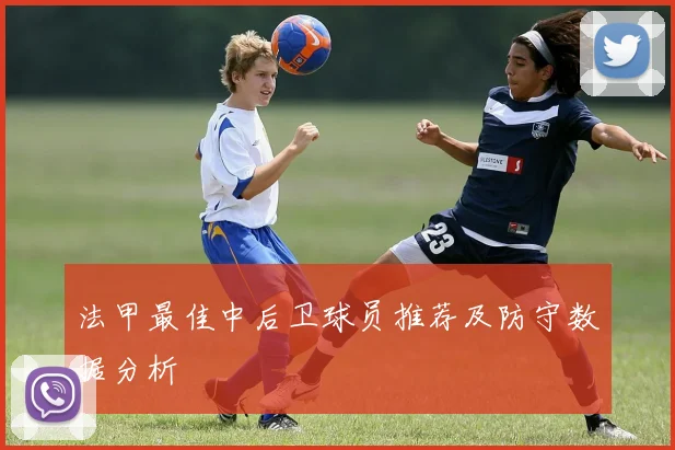 法甲最佳中后卫球员推荐及防守数据分析