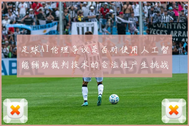足球AI伦理争议是否对使用人工智能辅助裁判技术的合法性产生挑战