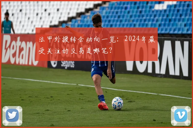 法甲外援转会动向一览：2024年最受关注的交易是哪笔？
