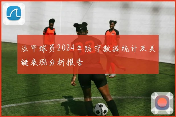 法甲球员2024年防守数据统计及关键表现分析报告