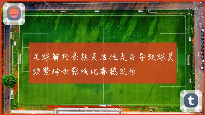 足球解约条款灵活性是否导致球员频繁转会影响比赛稳定性