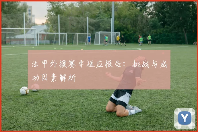 法甲外援赛季适应报告：挑战与成功因素解析