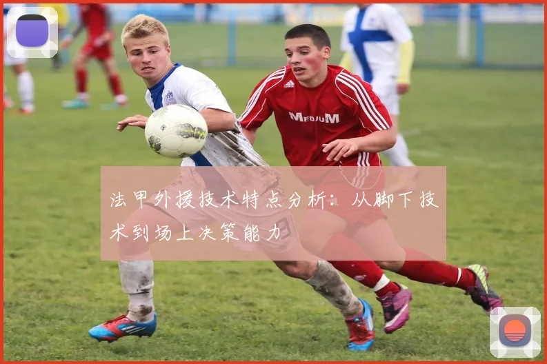 法甲外援技术特点分析：从脚下技术到场上决策能力