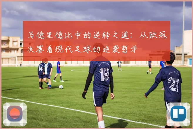 马德里德比中的逆转之道：从欧冠决赛看现代足球的逆袭哲学