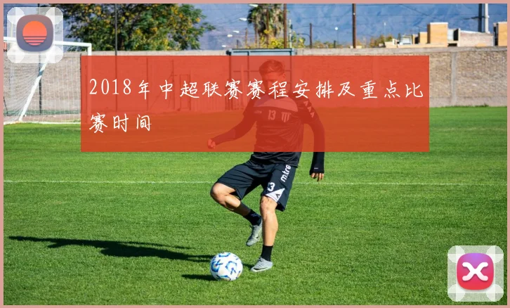 2018年中超联赛赛程安排及重点比赛时间