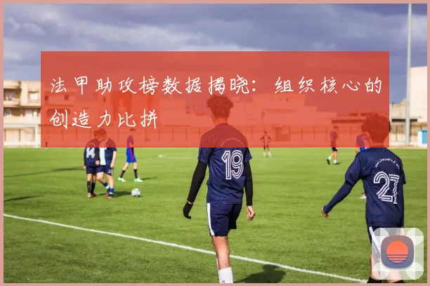 法甲助攻榜数据揭晓：组织核心的创造力比拼