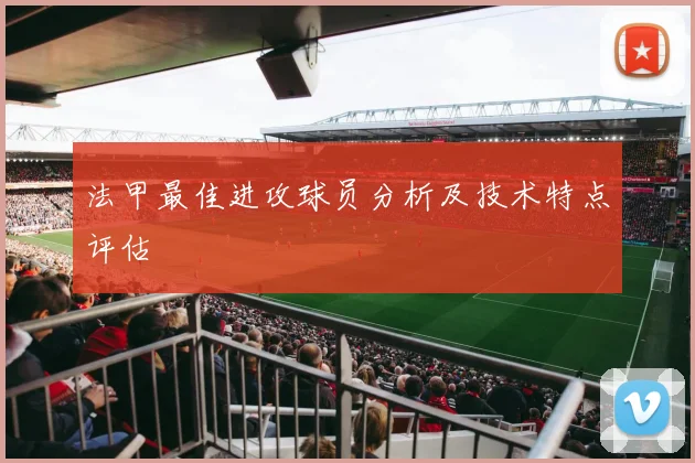 法甲最佳进攻球员分析及技术特点评估