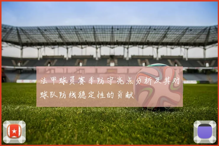 法甲球员赛季防守亮点分析及其对球队防线稳定性的贡献