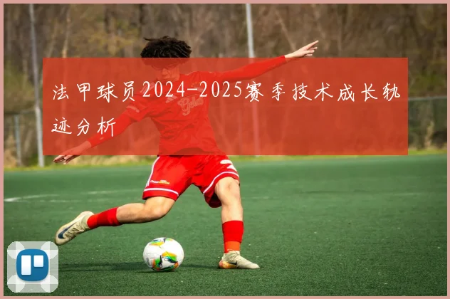 法甲球员2024-2025赛季技术成长轨迹分析