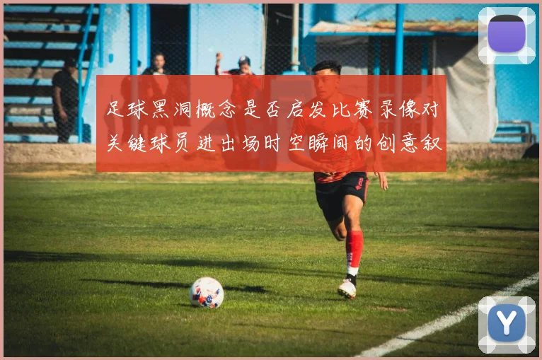 足球黑洞概念是否启发比赛录像对关键球员进出场时空瞬间的创意叙事